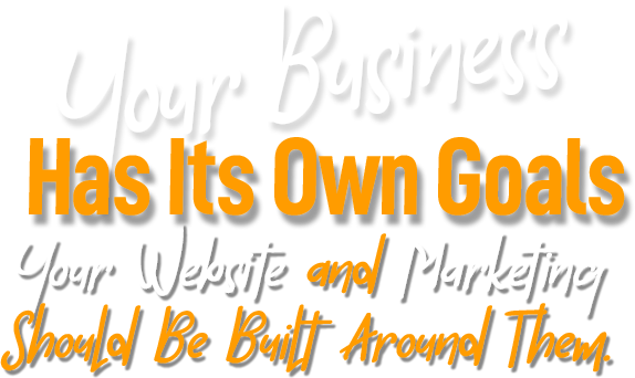 Your Business Has Its Own Goals. Your Website and Marketing Should Be Built Around Them.